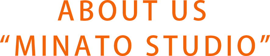 ABOUT US “MINATO STUDIO”