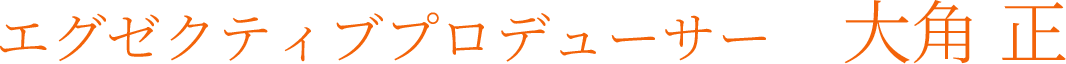 エグゼクティブプロデューサー 大角 正